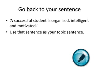 Go back to your sentence
• ‘A successful student is organised, intelligent
  and motivated.’
• Use that sentence as your topic sentence.
 