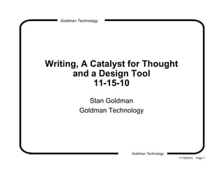 Goldman Technology
Goldman Technology
11/19/2010 Page 1
Writing, A Catalyst for Thought
and a Design Tool
11-15-10
Stan Goldman
Goldman Technology
 