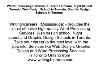 Word Processing Services in Toronto Ontario, Night School Toronto, Web Design School in Toronto, Graphic Design Schools in Toronto. Writing4careers  (Mississauga) - provides the most effective high-quality Word Processing Services, Web design school, Night  school and Graphic Design Schools in Toronto. Take your career to the next level with the powerful Services like Web Design, Graphic Design and Word Processing Services  in Toronto Ontario from www.writing4careers.com. 