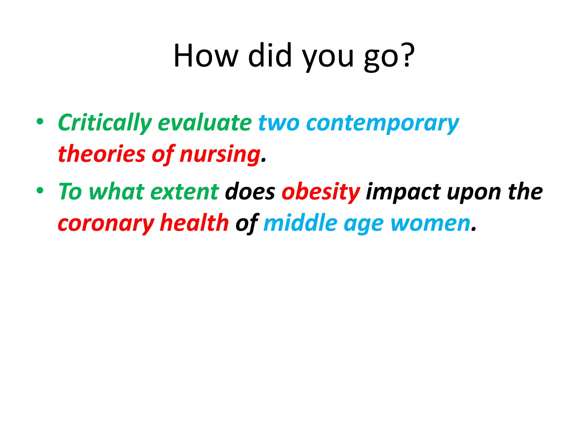 How did you go?
• Critically evaluate two contemporary
  theories of nursing.
• To what extent does obesity impact upon the
  coronary health of middle age women.
 