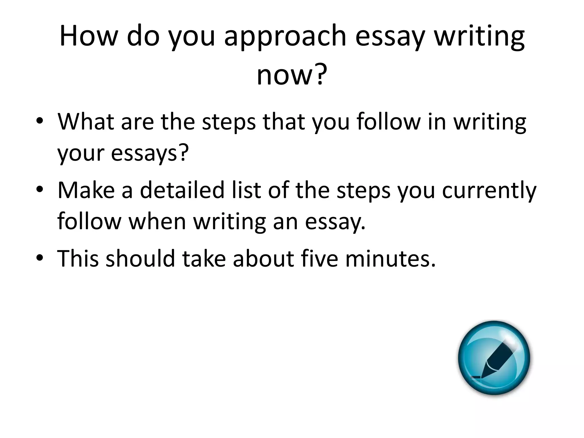 How do you approach essay writing
               now?
• What are the steps that you follow in writing
  your essays?
• Make a detailed list of the steps you currently
  follow when writing an essay.
• This should take about five minutes.
 