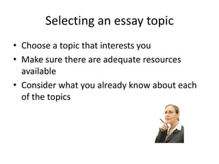 Selecting an essay topic
• Choose a topic that interests you
• Make sure there are adequate resources
  available
• Consider what you already know about each
  of the topics
 