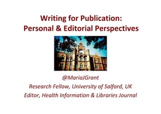 Writing for Publication:
Personal & Editorial Perspectives




                @MariaJGrant
  Research Fellow, University of Salford, UK
Editor, Health Information & Libraries Journal
 