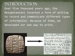 Over five thousand years ago, the
Mesopotamians invented a form of writing
to record and communicate different types
of information. Because of them, we
developed our own way to write.
 