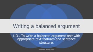 Writing a balanced argument
L.O . To write a balanced argument text with
appropriate text features and sentence
structure.
Designed by , Benjamin Anand
 
