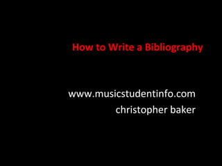 How to Write a Bibliography
www.musicstudentinfo.com
christopher baker
 