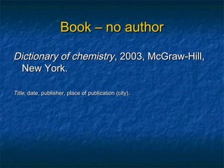 Book – no author

Dictionary of chemistry, 2003, McGraw-Hill,
  New York.

Title, date, publisher, place of publication (city).
 