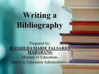 Writing a
Bibliography
Prepared by:
BLESSILDA MARIE FALSARIO-
MADARANG
Masters of Education-
Major in Education Administration
 