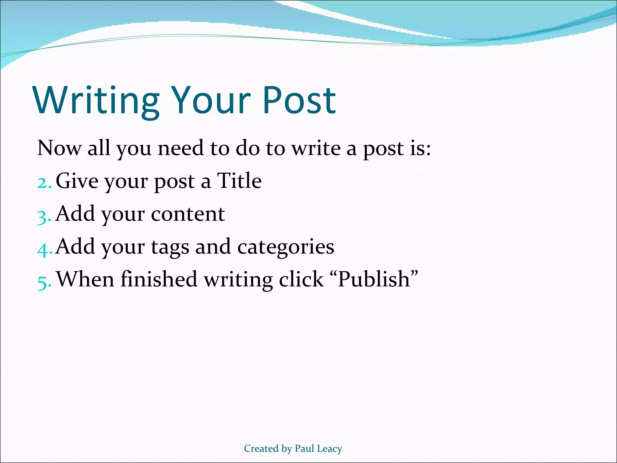 Writing Your Post Now all you need to do to write a post is: Give your post a Title Add your content Add your tags and categories When finished writing click “Publish” Created by Paul Leacy 