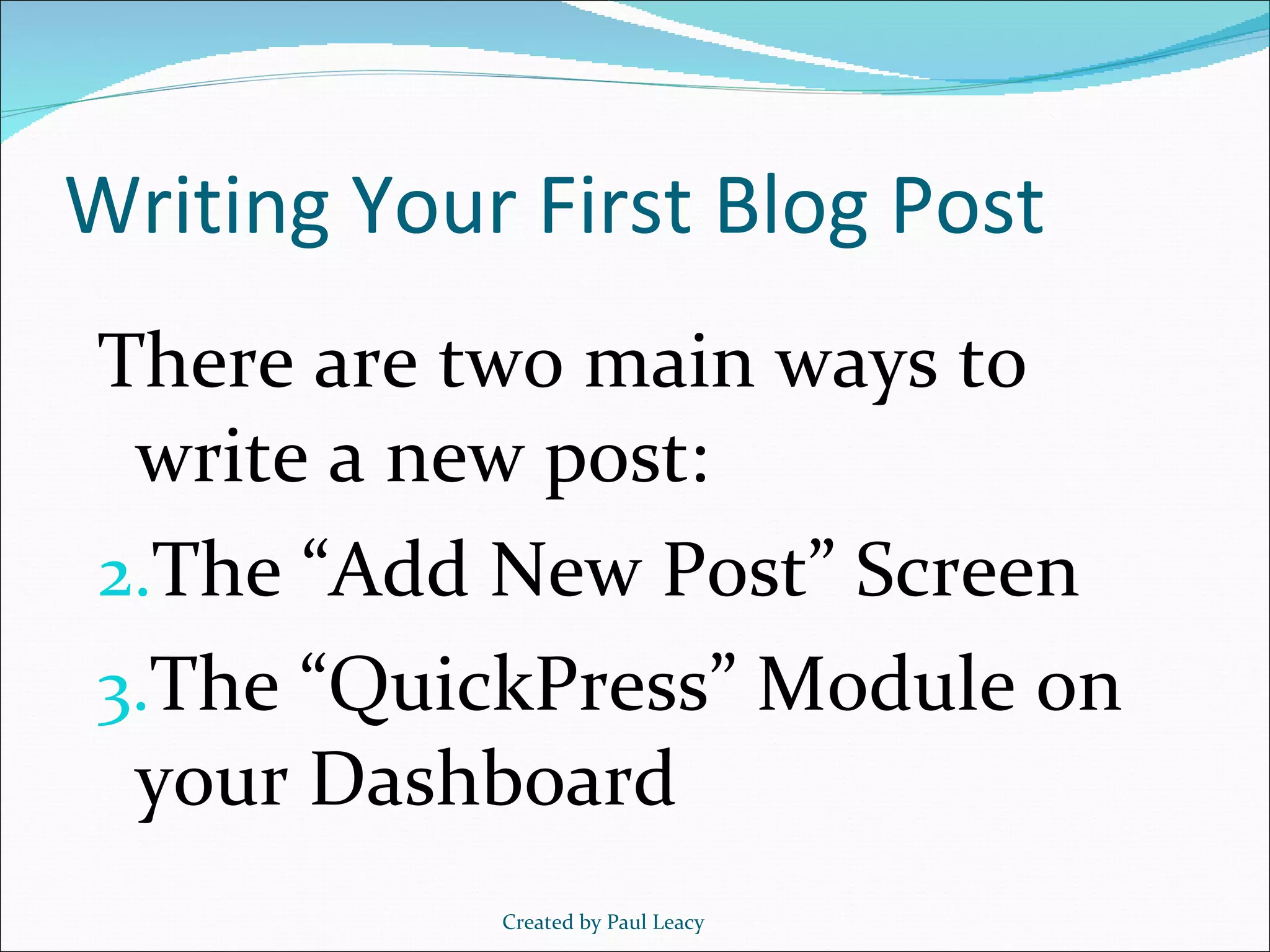 Writing Your First Blog Post There are two main ways to write a new post: The “Add New Post” Screen The “QuickPress” Module on your Dashboard Created by Paul Leacy 