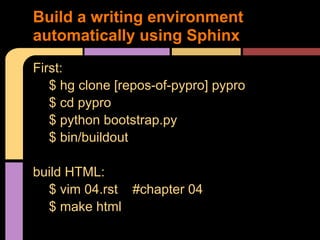 Build a writing environment
automatically using Sphinx
First:
   $ hg clone [repos-of-pypro] pypro
   $ cd pypro
   $ python bootstrap.py
   $ bin/buildout

build HTML:
  $ vim 04.rst #chapter 04
  $ make html
 