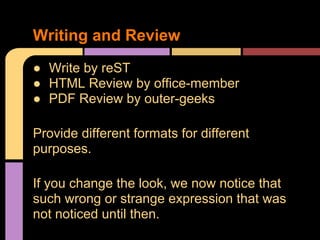 Writing and Review
● Write by reST
● HTML Review by office-member
● PDF Review by outer-geeks

Provide different formats for different
purposes.

If you change the look, we now notice that
such wrong or strange expression that was
not noticed until then.
 