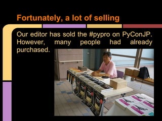 Fortunately, a lot of selling
Our editor has sold the #pypro on PyConJP.
However, many people had already
purchased.
 
