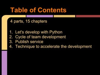 Table of Contents
4 parts, 15 chapters

1.   Let's develop with Python
2.   Cycle of team development
3.   Publish service
4.   Technique to accelerate the development
 
