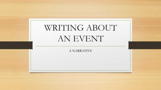 WRITING ABOUT
AN EVENT
A NARRATIVE
 