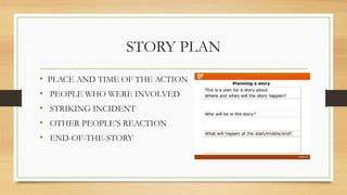 STORY PLAN
• PLACE AND TIME OF THE ACTION
• PEOPLE WHO WERE INVOLVED
• STRIKING INCIDENT
• OTHER PEOPLE’S REACTION
• END-O...