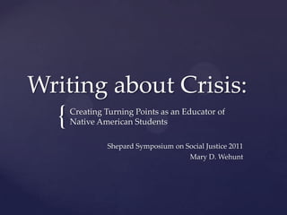 Writing about Crisis:  Creating Turning Points as an Educator of Native American Students Shepard Symposium on Social Justice 2011                                                                    Mary D. Wehunt 