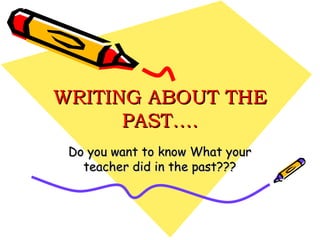 WRITING ABOUT THE
      PAST….
 Do you want to know What your
   teacher did in the past???
 