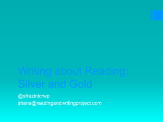 Writing about Reading:
Silver and Gold
@sfrazintcrwp
shana@readingandwritingproject.com
 