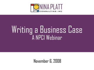 Writing a Business Case
A NPCI Webinar
November 6, 2008
 