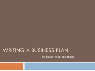 WRITING A BUSINESS PLAN It’s Easier Than You Think! 