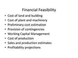 Financial Feasibility
•   Cost of land and building
•   Cost of plant and machinery
•   Preliminary cost estimation
•   Provision of contingencies
•   Working Capital Management
•   Cost of production
•   Sales and production estimates
•   Profitability projections
 