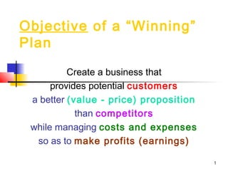 Objective of a “Winning”
Plan

          Create a business that
      provides potential customers
 a better (value - price) proposition
            than competitors
 while managing costs and expenses
  so as to make profits (earnings)

                                        1
 