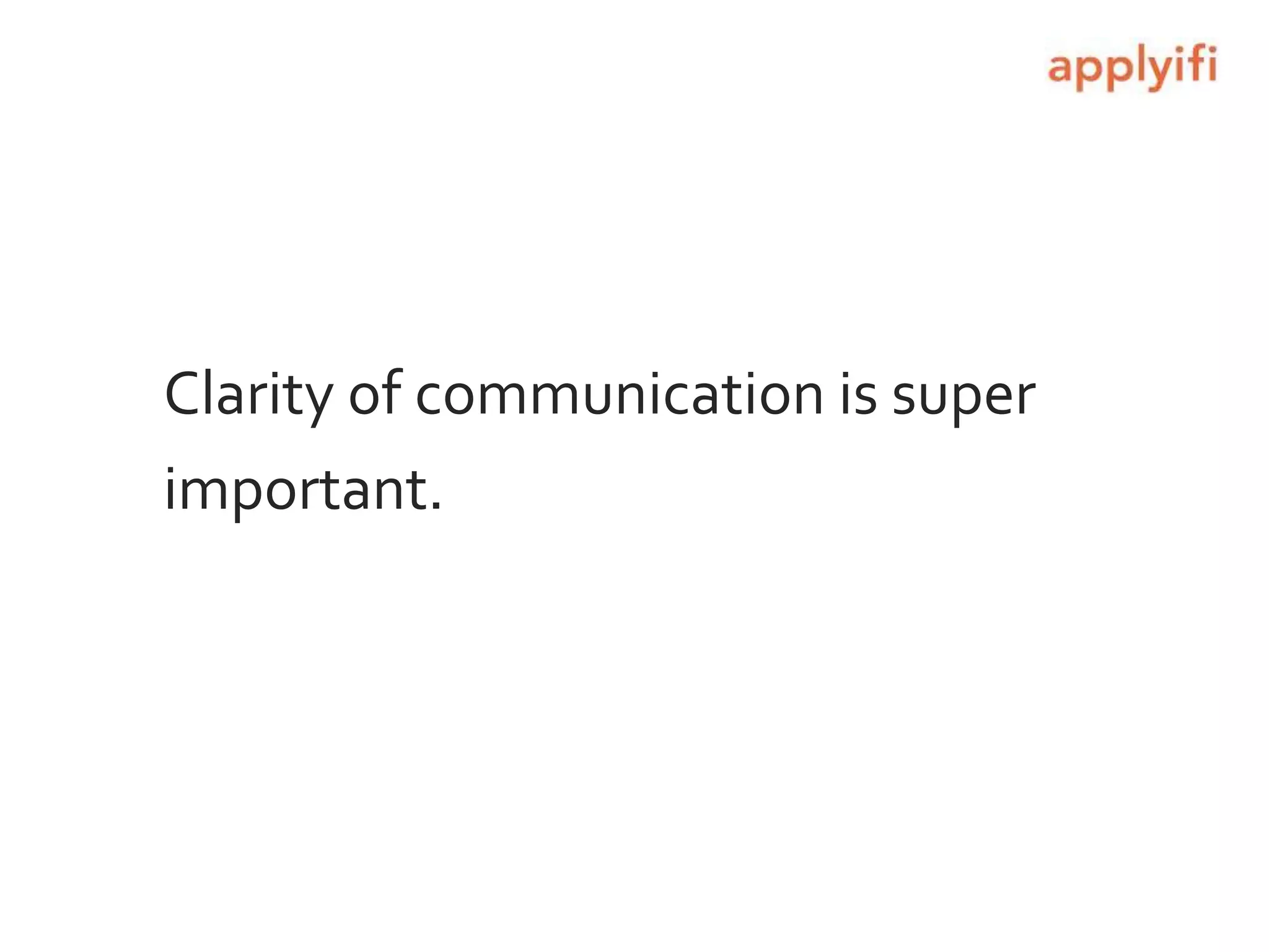 Clarity of communication is super
important.
 