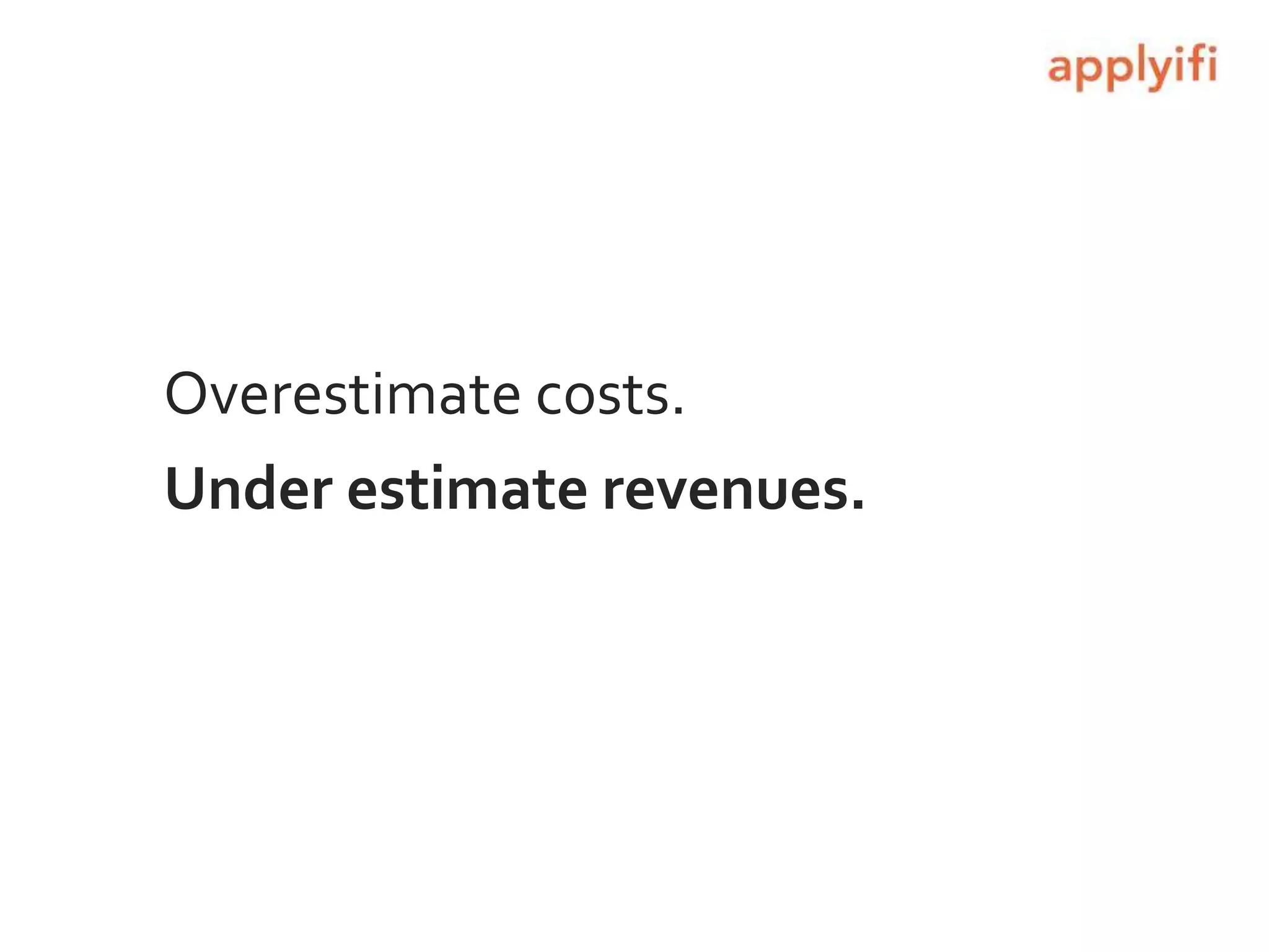 Overestimate costs.
Under estimate revenues.
 