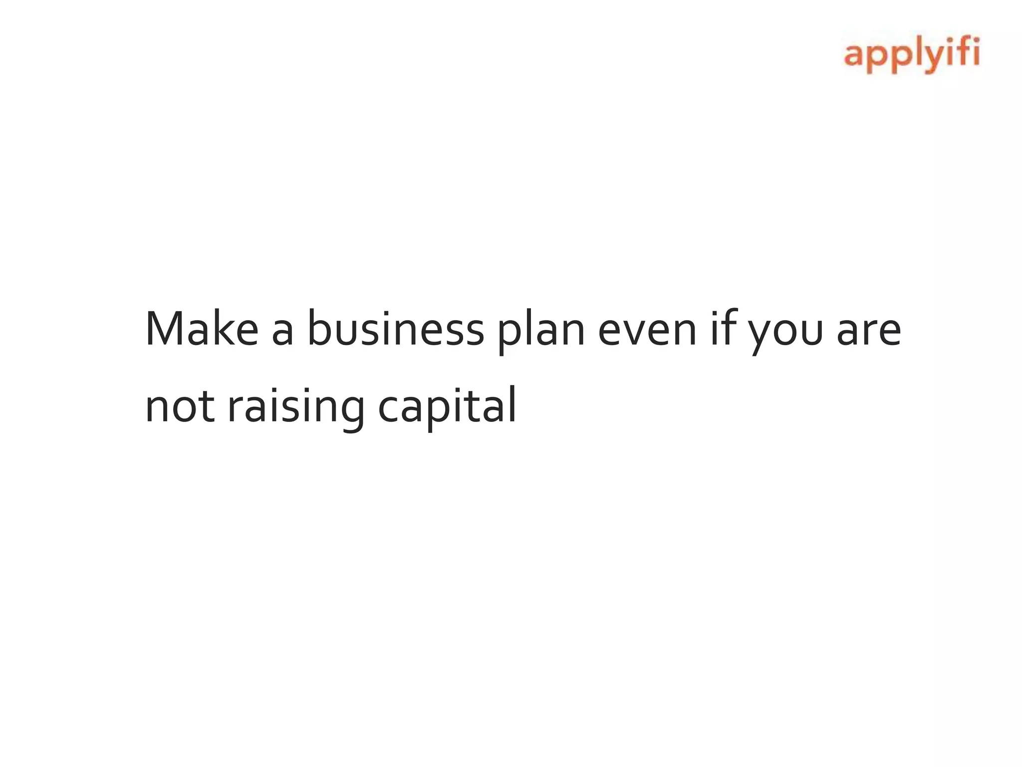 Make a business plan even if you are
not raising capital
 