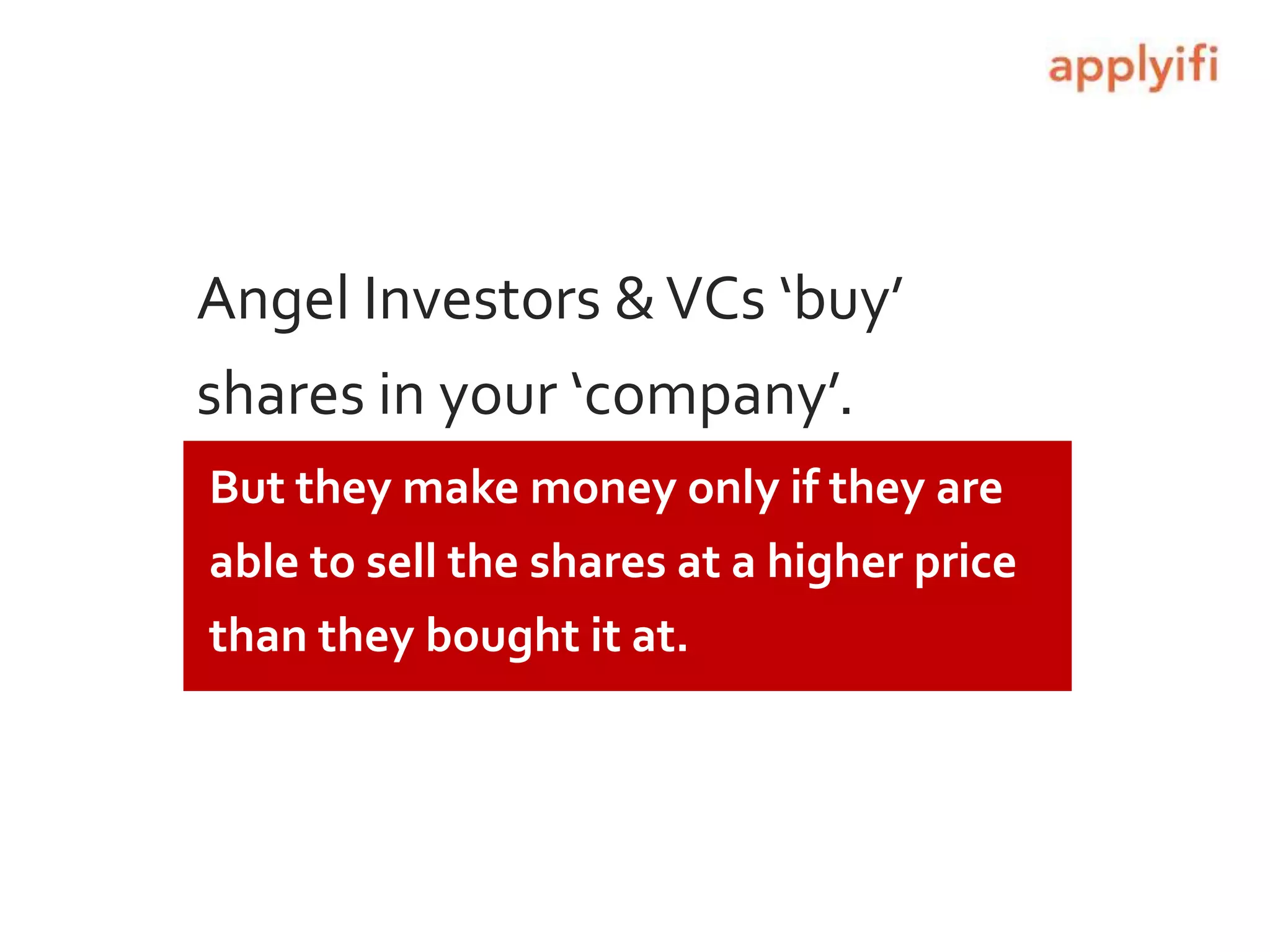 Angel Investors &VCs ‘buy’
shares in your ‘company’.
But they make money only if they are
able to sell the shares at a higher price
than they bought it at.
 