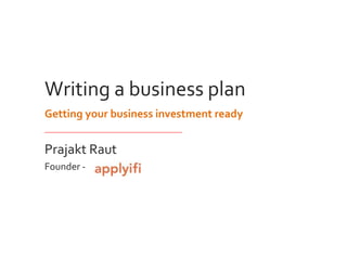 Writing a business plan
Getting your business investment ready
____________________________________________
Prajakt Raut
Founder -
 