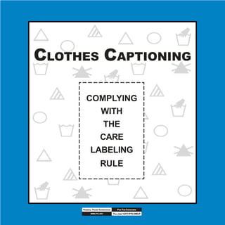 CLOTHES CAPTIONING

       COMPLYING
          WITH
           THE
          CARE
        LABELING
                    RULE




                                   FOR THE CONSUMER
     FEDERAL TRADE COMMISSION
                                TOLL-FREE 1-877-FTC-HELP
           WWW.FTC.GOV
 