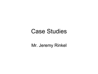 Case Studies Mr. Jeremy Rinkel 
