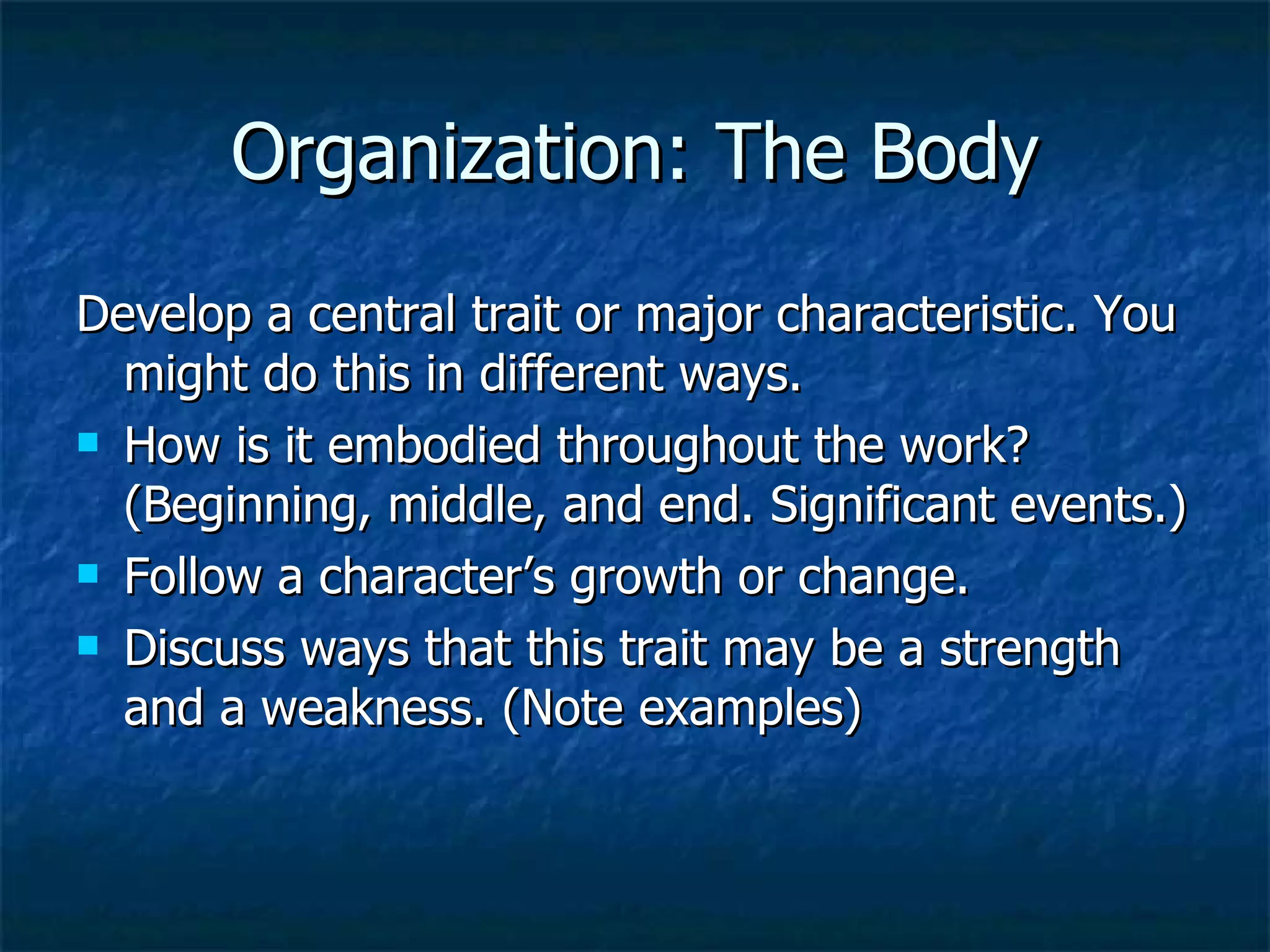 Organization: The Body Develop a central trait or major characteristic. You might do this in different ways. How is it embodied throughout the work? (Beginning, middle, and end. Significant events.) Follow a character’s growth or change. Discuss ways that this trait may be a strength and a weakness. (Note examples) 