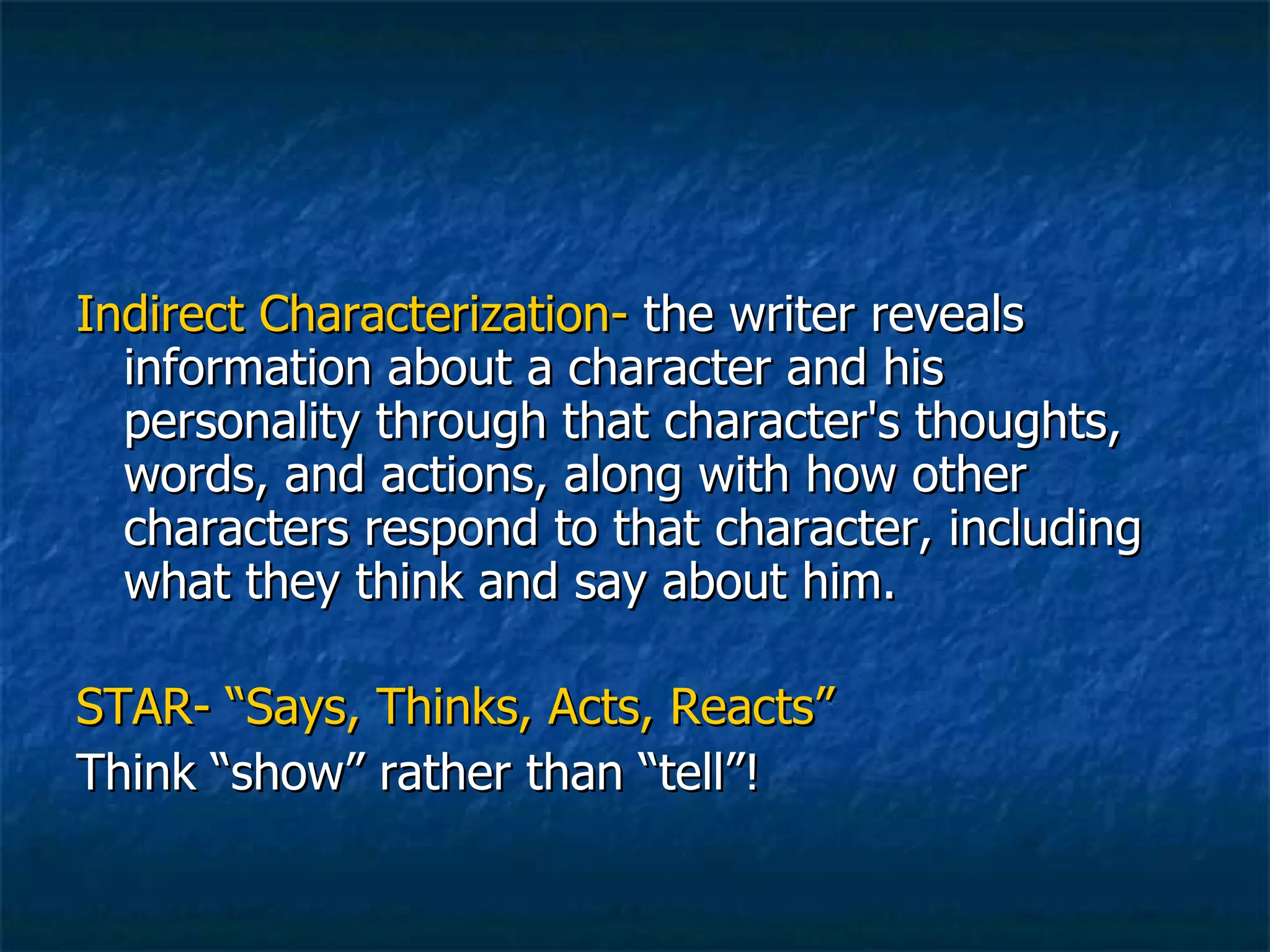 Indirect Characterization-  the writer reveals information about a character and his personality through that character's thoughts, words, and actions, along with how other characters respond to that character, including what they think and say about him. STAR- “Says, Thinks, Acts, Reacts” Think “show” rather than “tell”! 