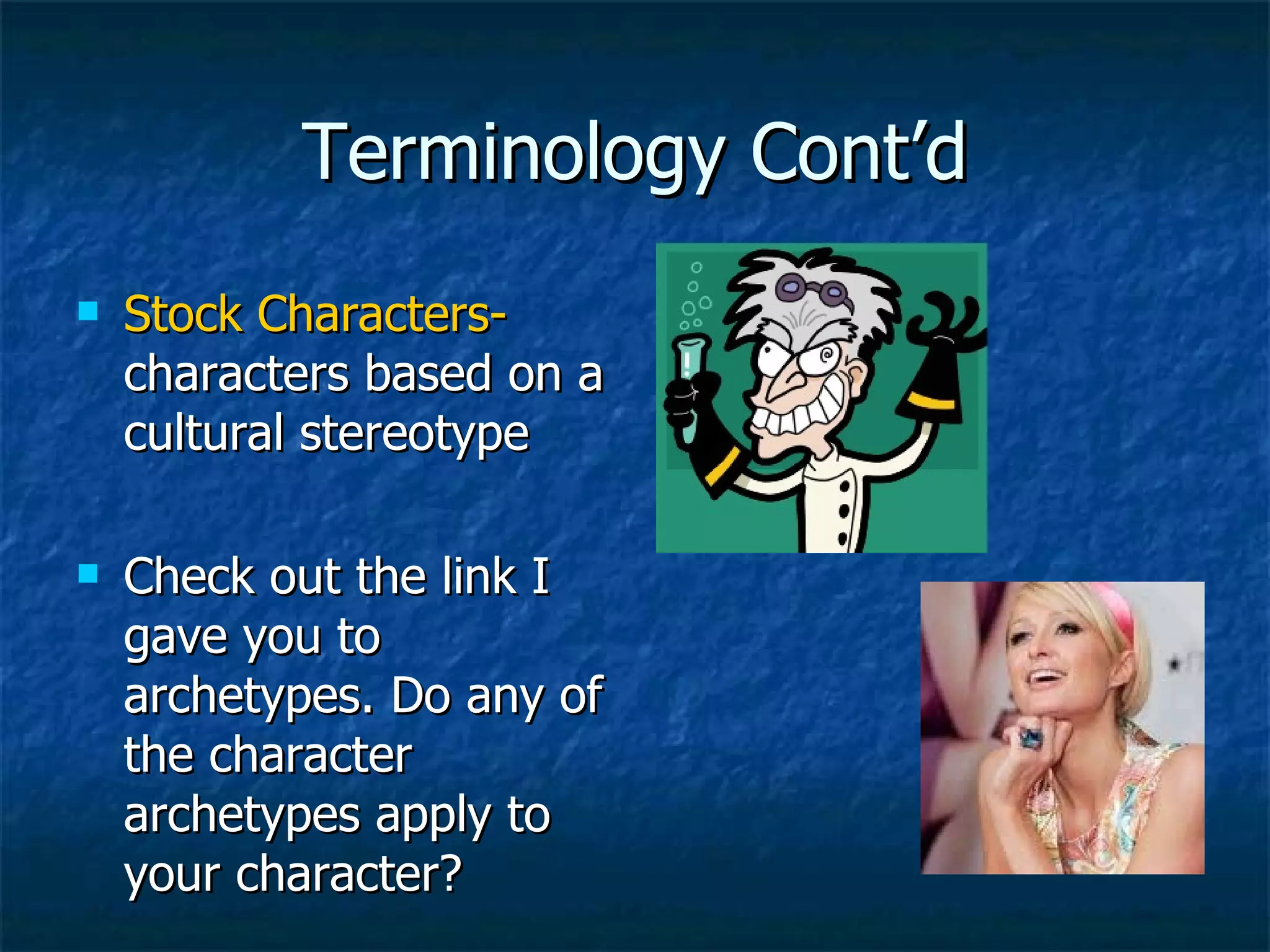 Terminology Cont’d Stock Characters-  characters based on a cultural stereotype Check out the link I gave you to archetypes. Do any of the character archetypes apply to your character? 