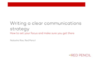 The image part with relationship ID rId20 was not found in the file.The image part with relationship ID rId2 was not found in the file.
Writing a clear communications
strategy
How to set your focus and make sure you get there
Natasha Roe, Red Pencil
 