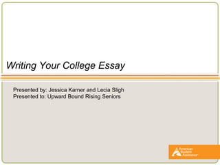 Writing Your College Essay
Presented by: Jessica Karner and Lecia Sligh
Presented to: Upward Bound Rising Seniors
 