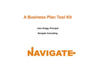 A Business Plan Tool Kit
John Gregg, Principal
Navigate Consulting
 