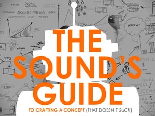 CRAFTING A
CONCEPT (THAT
DOESN’T SUCK)
The Sound Guide - Volume 1
 