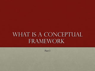 What is a conceptual Framework  <ul><li>Part I </li></ul>