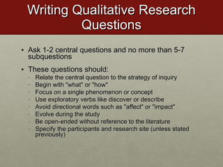 Writing Qualitative Research Questions <ul><li>Ask 1-2 central questions and no more than 5-7 subquestions </li></ul><ul><...