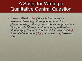 A Script for Writing a Qualitative Central Question <ul><li>(How or What)   is the   ( “story for” for narrative research;...