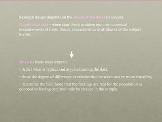 Research design depends on the  nature of the data  to analyzed.  Quantitative data  – when your thesis problem requires n...