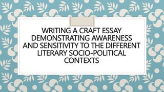 WRITING A CRAFT ESSAY
DEMONSTRATING AWARENESS
AND SENSITIVITY TO THE DIFFERENT
LITERARY SOCIO-POLITICAL
CONTEXTS
 