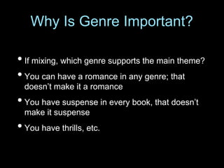 • If mixing, which genre supports the main theme?
• You can have a romance in any genre; that
doesn’t make it a romance
• You have suspense in every book, that doesn’t
make it suspense
• You have thrills, etc.
Why Is Genre Important?
 