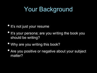 • It’s not just your resume
• It’s your persona; are you writing the book you
should be writing?
• Why are you writing this book?
• Are you positive or negative about your subject
matter?
Your Background
 