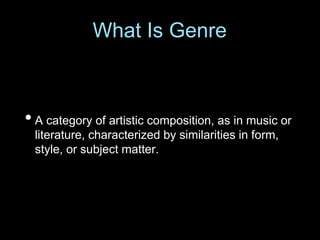• A category of artistic composition, as in music or
literature, characterized by similarities in form,
style, or subject matter.
What Is Genre
 