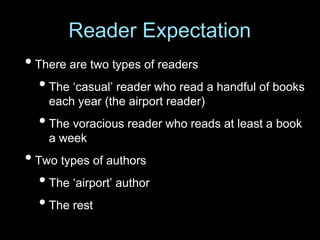 • There are two types of readers
•The ‘casual’ reader who read a handful of books
each year (the airport reader)
•The voracious reader who reads at least a book
a week
• Two types of authors
•The ‘airport’ author
•The rest
Reader Expectation
 